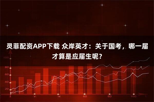 灵菲配资APP下载 众岸英才：关于国考，哪一届才算是应届生呢？