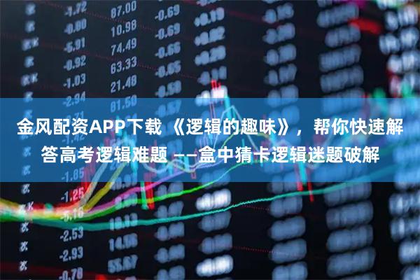 金风配资APP下载 《逻辑的趣味》，帮你快速解答高考逻辑难题 ——盒中猜卡逻辑迷题破解