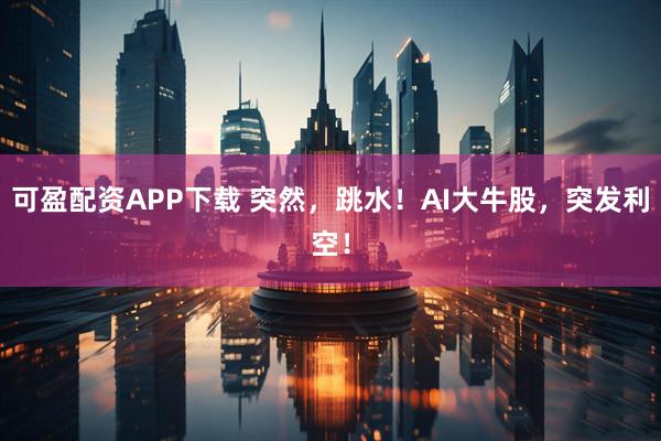 可盈配资APP下载 突然，跳水！AI大牛股，突发利空！