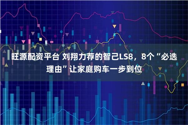 旺源配资平台 刘翔力荐的智己LS8，8个“必选理由”让家庭购车一步到位