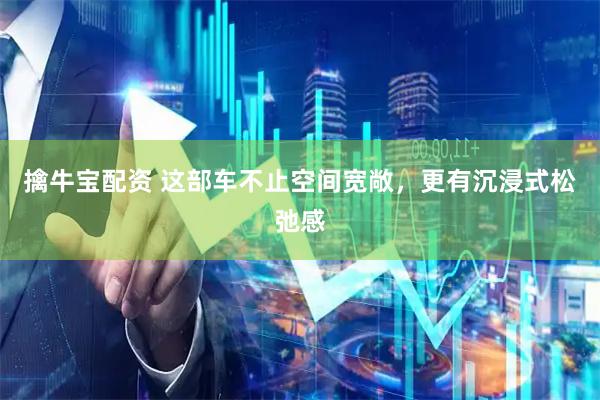 擒牛宝配资 这部车不止空间宽敞，更有沉浸式松弛感