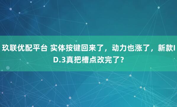 玖联优配平台 实体按键回来了,动力也涨了,新款ID.3真把槽点改完了?