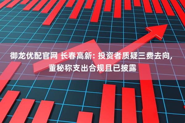 御龙优配官网 长春高新: 投资者质疑三费去向, 董秘称支出合规且已披露