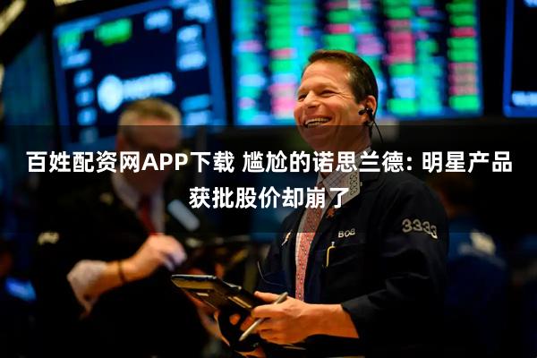 百姓配资网APP下载 尴尬的诺思兰德: 明星产品获批股价却崩了