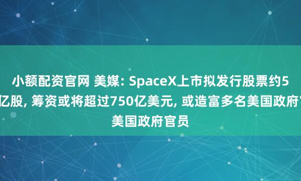 小额配资官网 美媒: SpaceX上市拟发行股票约5.56亿股, 筹资或将超过750亿美元, 或造富多名美国政府官员