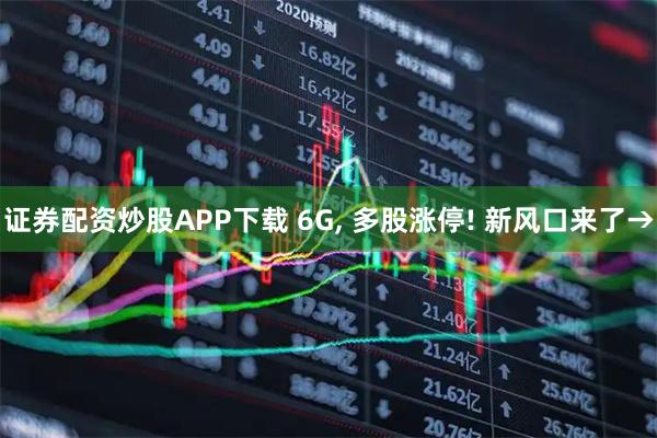证券配资炒股APP下载 6G, 多股涨停! 新风口来了→